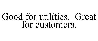 GOOD FOR UTILITIES. GREAT FOR CUSTOMERS.