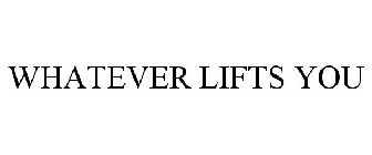 WHATEVER LIFTS YOU