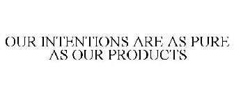 OUR INTENTIONS ARE AS PURE AS OUR PRODUCTS