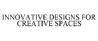 INNOVATIVE DESIGNS FOR CREATIVE SPACES