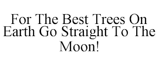 FOR THE BEST TREES ON EARTH GO STRAIGHT TO THE MOON!