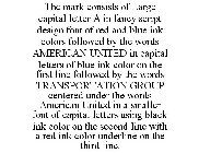 THE MARK CONSISTS OF LARGE CAPITAL LETTER A IN FANCY SCRIPT DESIGN FONT OF RED AND BLUE INK COLORS FOLLOWED BY THE WORDS AMERICAN UNITED IN CAPITAL LETTERS OF BLUE INK COLOR ON THE FIRST LINE FOLLOWED