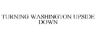 TURNING WASHINGTON UPSIDE DOWN