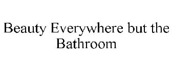 BEAUTY EVERYWHERE BUT THE BATHROOM