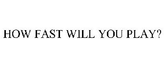 HOW FAST WILL YOU PLAY?