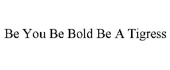 BE YOU BE BOLD BE A TIGRESS