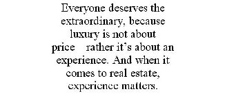 EVERYONE DESERVES THE EXTRAORDINARY, BECAUSE LUXURY IS NOT ABOUT PRICE-RATHER IT'S ABOUT AN EXPERIENCE. AND WHEN IT COMES TO REAL ESTATE, EXPERIENCE MATTERS.