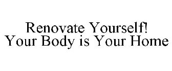 RENOVATE YOURSELF! YOUR BODY IS YOUR HOME