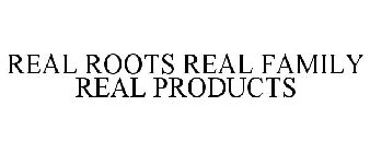 REAL ROOTS REAL FAMILY REAL PRODUCTS