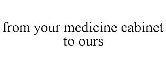 FROM YOUR MEDICINE CABINET TO OURS
