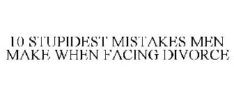 10 STUPIDEST MISTAKES MEN MAKE WHEN FACING DIVORCE