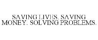 SAVING LIVES. SAVING MONEY. SOLVING PROBLEMS.