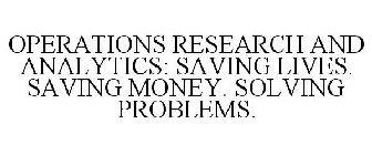OPERATIONS RESEARCH AND ANALYTICS: SAVING LIVES. SAVING MONEY. SOLVING PROBLEMS.