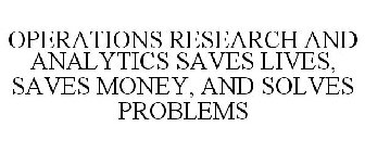 OPERATIONS RESEARCH AND ANALYTICS SAVES LIVES, SAVES MONEY, AND SOLVES PROBLEMS