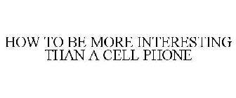 HOW TO BE MORE INTERESTING THAN A CELL PHONE
