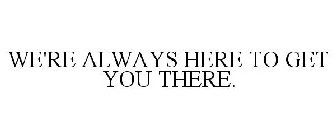 WE'RE ALWAYS HERE TO GET YOU THERE.