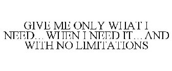 GIVE ME ONLY WHAT I NEED...WHEN I NEED IT...AND WITH NO LIMITATIONS