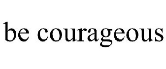 BE COURAGEOUS