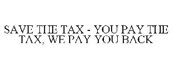 SAVE THE TAX - YOU PAY THE TAX, WE PAY YOU BACK