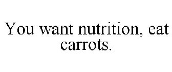YOU WANT NUTRITION, EAT CARROTS.