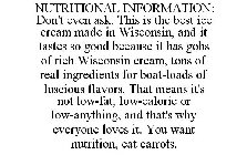 NUTRITIONAL INFORMATION: DON'T EVEN ASK. THIS IS THE BEST ICE CREAM MADE IN WISCONSIN, AND IT TASTES SO GOOD BECAUSE IT HAS GOBS OF RICH WISCONSIN CREAM, TONS OF REAL INGREDIENTS FOR BOAT-LOADS OF LUS