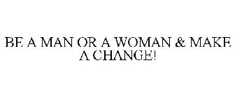 BE A MAN OR A WOMAN & MAKE A CHANGE!