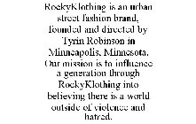 ROCKYKLOTHING IS AN URBAN STREET FASHION BRAND, FOUNDED AND DIRECTED BY TYRIN ROBINSON IN MINNEAPOLIS, MINNESOTA. OUR MISSION IS TO INFLUENCE A GENERATION THROUGH ROCKYKLOTHING INTO BELIEVING THERE IS