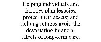 HELPING INDIVIDUALS AND FAMILIES PLAN LEGACIES, PROTECT THEIR ASSETS; AND HELPING RETIREES AVOID THE DEVASTATING FINANCIAL EFFECTS OF LONG-TERM CARE.
