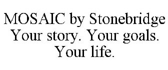 MOSAIC BY STONEBRIDGE YOUR STORY. YOUR GOALS. YOUR LIFE.