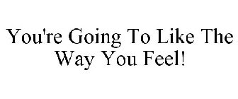 YOU'RE GOING TO LIKE THE WAY YOU FEEL!