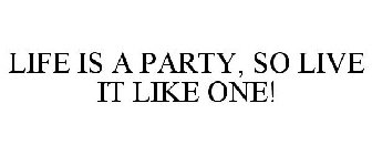 LIFE IS A PARTY, SO LIVE IT LIKE ONE!