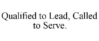 QUALIFIED TO LEAD, CALLED TO SERVE.