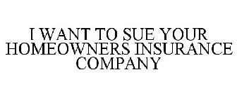 I WANT TO SUE YOUR HOMEOWNERS INSURANCE COMPANY