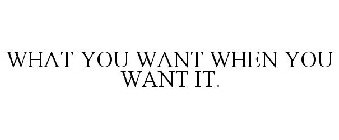 WHAT YOU WANT WHEN YOU WANT IT.
