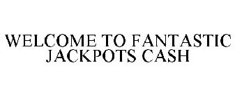 WELCOME TO FANTASTIC JACKPOTS CASH