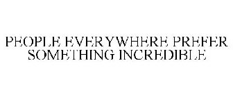 PEOPLE EVERYWHERE PREFER SOMETHING INCREDIBLE