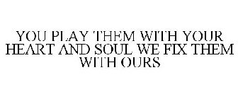 YOU PLAY THEM WITH YOUR HEART AND SOUL WE FIX THEM WITH OURS