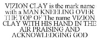 VIZION CLAY IS THE MARK NAME WITH A MAN KNEELING OVER THE TOP OF THE NAME VIZION CLAY WITH HIS HAND IN THE AIR PRAISING AND ACKNOWLEDGING GOD