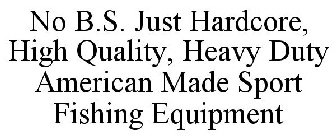 NO B.S. JUST HARDCORE, HIGH QUALITY, HEAVY DUTY AMERICAN MADE SPORT FISHING EQUIPMENT