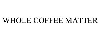 WHOLE COFFEE MATTER