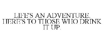 LIFE'S AN ADVENTURE. HERE'S TO THOSE WHO DRINK IT UP.