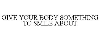 GIVE YOUR BODY SOMETHING TO SMILE ABOUT