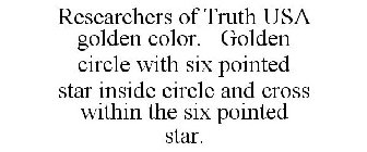 RESEARCHERS OF TRUTH USA GOLDEN COLOR. GOLDEN CIRCLE WITH SIX POINTED STAR INSIDE CIRCLE AND CROSS WITHIN THE SIX POINTED STAR.