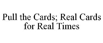 PULL THE CARDS; REAL CARDS FOR REAL TIMES