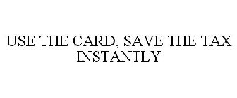 USE THE CARD, SAVE THE TAX INSTANTLY