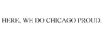 HERE, WE DO CHICAGO PROUD.