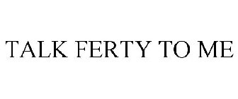 TALK FERTY TO ME