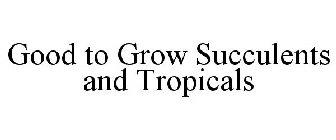 GOOD TO GROW SUCCULENTS AND TROPICALS