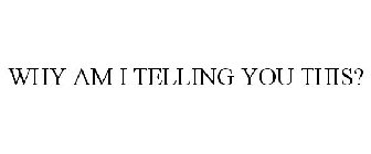 WHY AM I TELLING YOU THIS?
