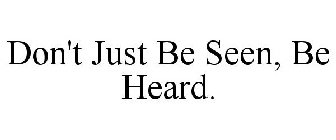 DON'T JUST BE SEEN, BE HEARD.